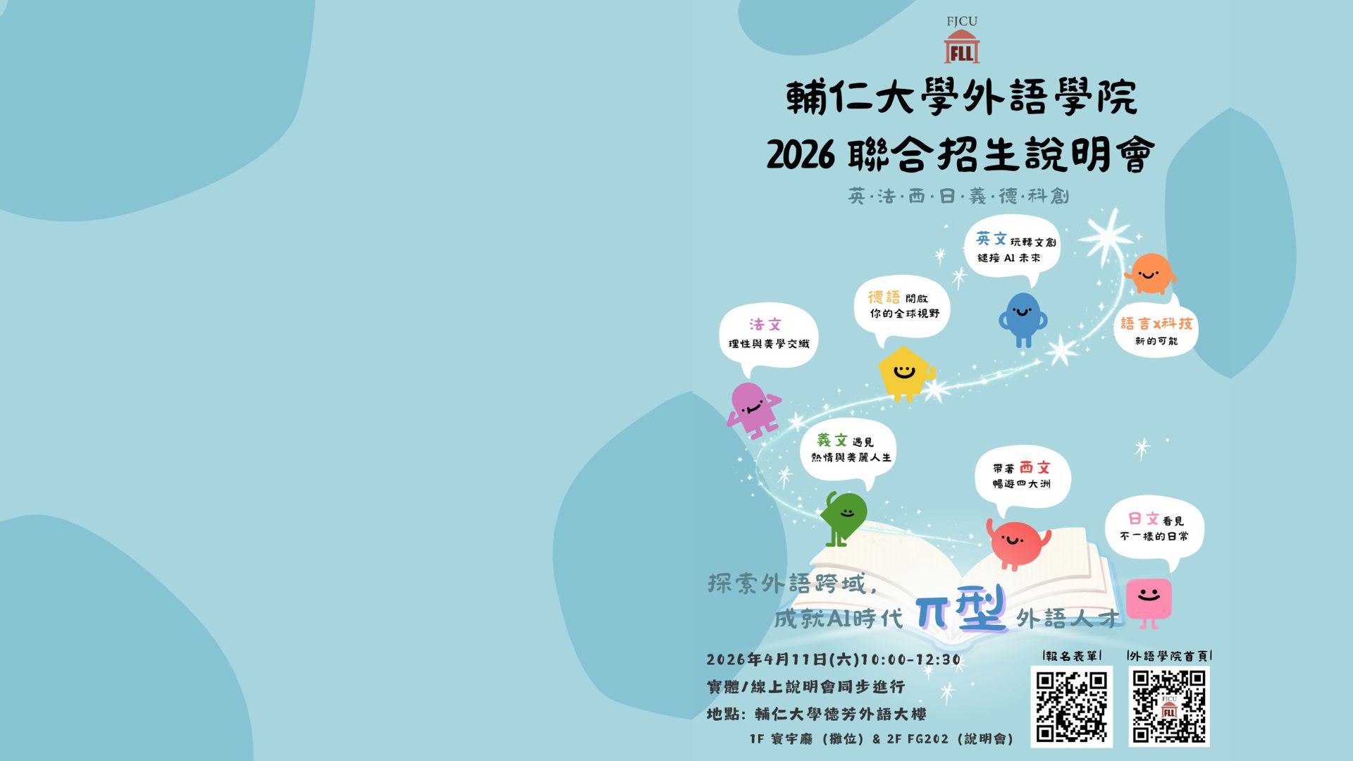 2026聯合招生說明會<br>誰說學語言只能背單字？在輔大，我們把語言玩出新高度！<br>別再只是旁觀，來現場定義你自己的「𝝅型外語人才」之路！<br> 🌟📅 活動時間： 2026 年 4 月 11 日 (六) 10:00 - 12:30 <br>地點： 輔大德芳外語大樓 <br>攤位： 1F 寰宇廳 <br>說明會： 2F FG202